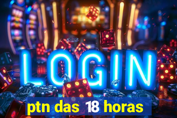 ptn das 18 horas